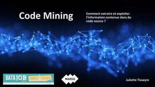 Code Mining Comment extraire et exploiter
l'information contenue dans du
code source ?
Juliette Tisseyre
 