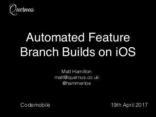 Quernus
Automated Feature
Branch Builds on iOS
Matt Hamilton
matt@quernus.co.uk
@hammertoe
Codemobile 19th April 2017
 