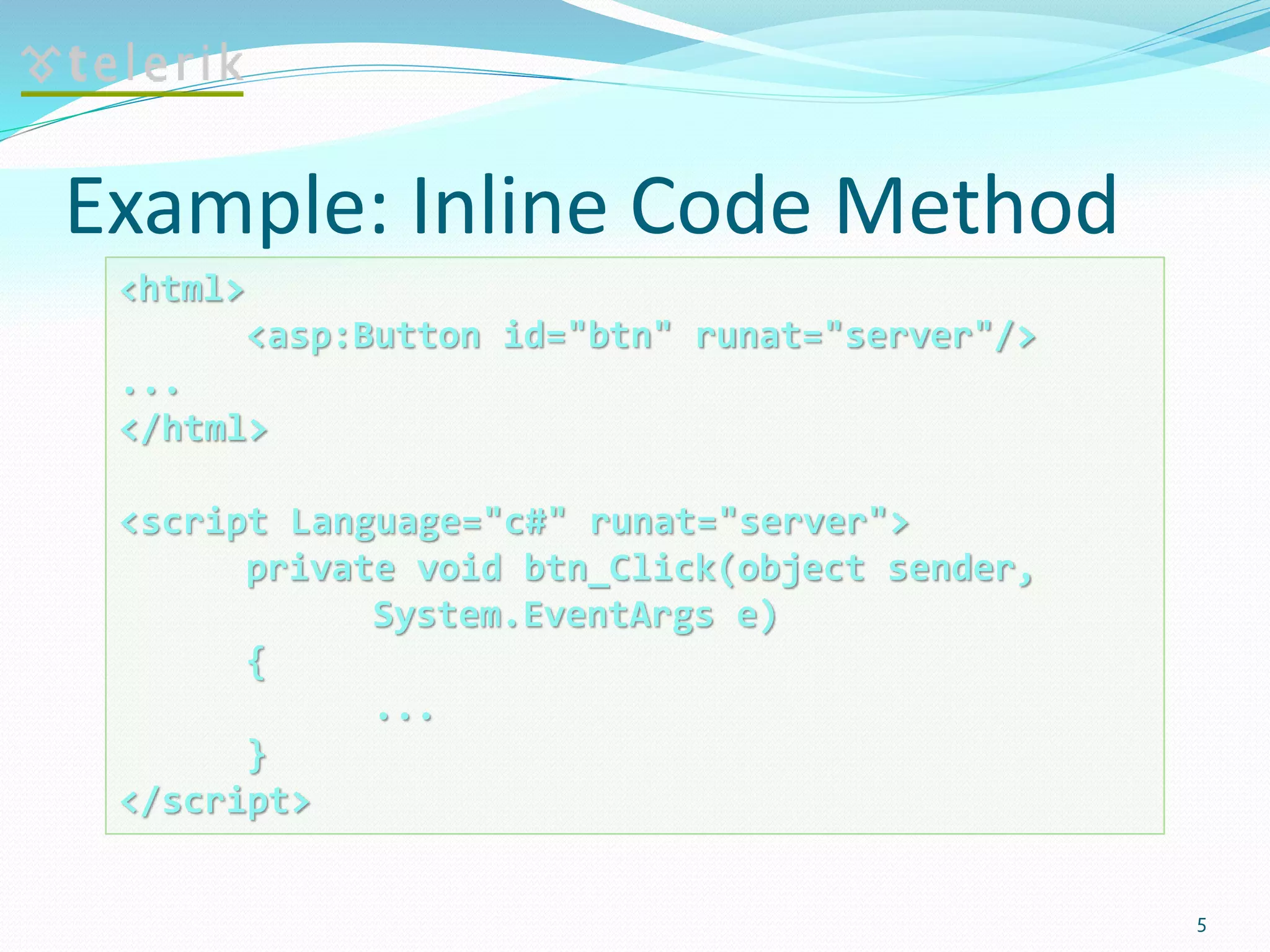 Example: Inline Code Method
5
<html>
<asp:Button id="btn" runat="server"/>
...
</html>
<script Language="c#" runat="server">
private void btn_Click(object sender,
System.EventArgs e)
{
...
}
</script>
 
