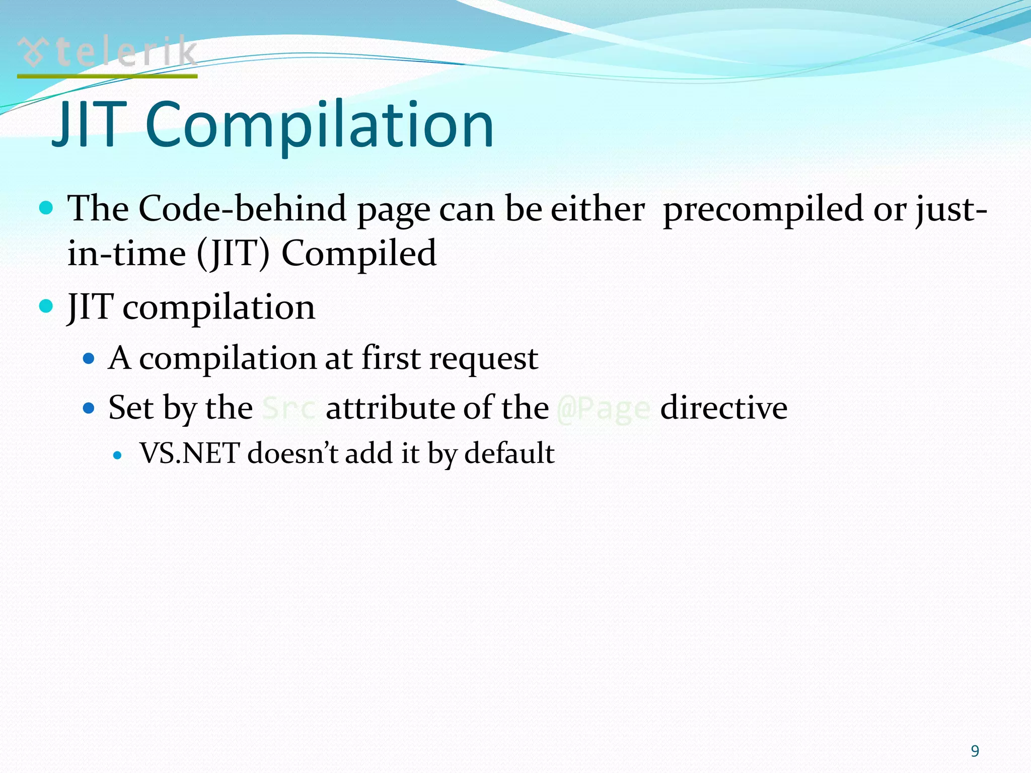 JIT Compilation
 The Code-behind page can be either precompiled or just-
in-time (JIT) Compiled
 JIT compilation
 A compilation at first request
 Set by the Src attribute of the @Page directive
 VS.NET doesn’t add it by default
9
 
