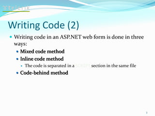 Writing Code (2)
 Writing code in an ASP.NET web form is done in three
ways:
 Mixed code method
 Inline code method
 The code is separated in a SCRIPT section in the same file
 Code-behind method
3
 