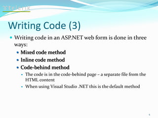 Writing Code (3)
 Writing code in an ASP.NET web form is done in three
ways:
 Mixed code method
 Inline code method
 Code-behind method
 The code is in the code-behind page – a separate file from the
HTML content
 When using Visual Studio .NET this is the default method
4
 