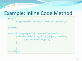 Example: Inline Code Method
5
<html>
<asp:Button id="btn" runat="server"/>
...
</html>
<script Language="c#" runat="server">
private void btn_Click(object sender,
System.EventArgs e)
{
...
}
</script>
 