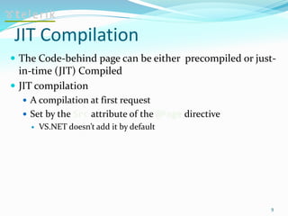 JIT Compilation
 The Code-behind page can be either precompiled or just-
in-time (JIT) Compiled
 JIT compilation
 A compilation at first request
 Set by the Src attribute of the @Page directive
 VS.NET doesn’t add it by default
9
 