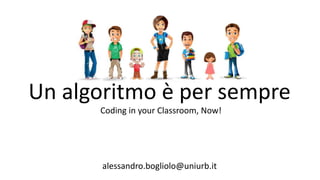 Un algoritmo è per sempre
alessandro.bogliolo@uniurb.it
Coding in your Classroom, Now!
 