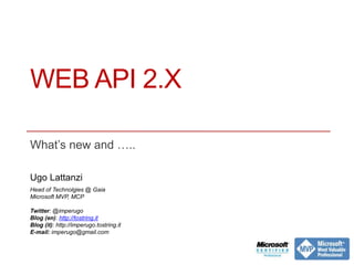 WEB API 2.X
What’s new and …..
Ugo Lattanzi
Head of Technologies @ Gaia
Microsoft MVP, MCP
Twitter: @imperugo
Blog (en): http://tostring.it
Blog (it): http://imperugo.tostring.it
E-mail: imperugo@gmail.com
 