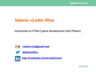 Introduction to HTML5 game development (with Phaser)
valerio.riva@gmail.com
@ValerioRiva
http://it.linkedin.com/in/valerioriva/
Valerio «Lotti» Riva
 