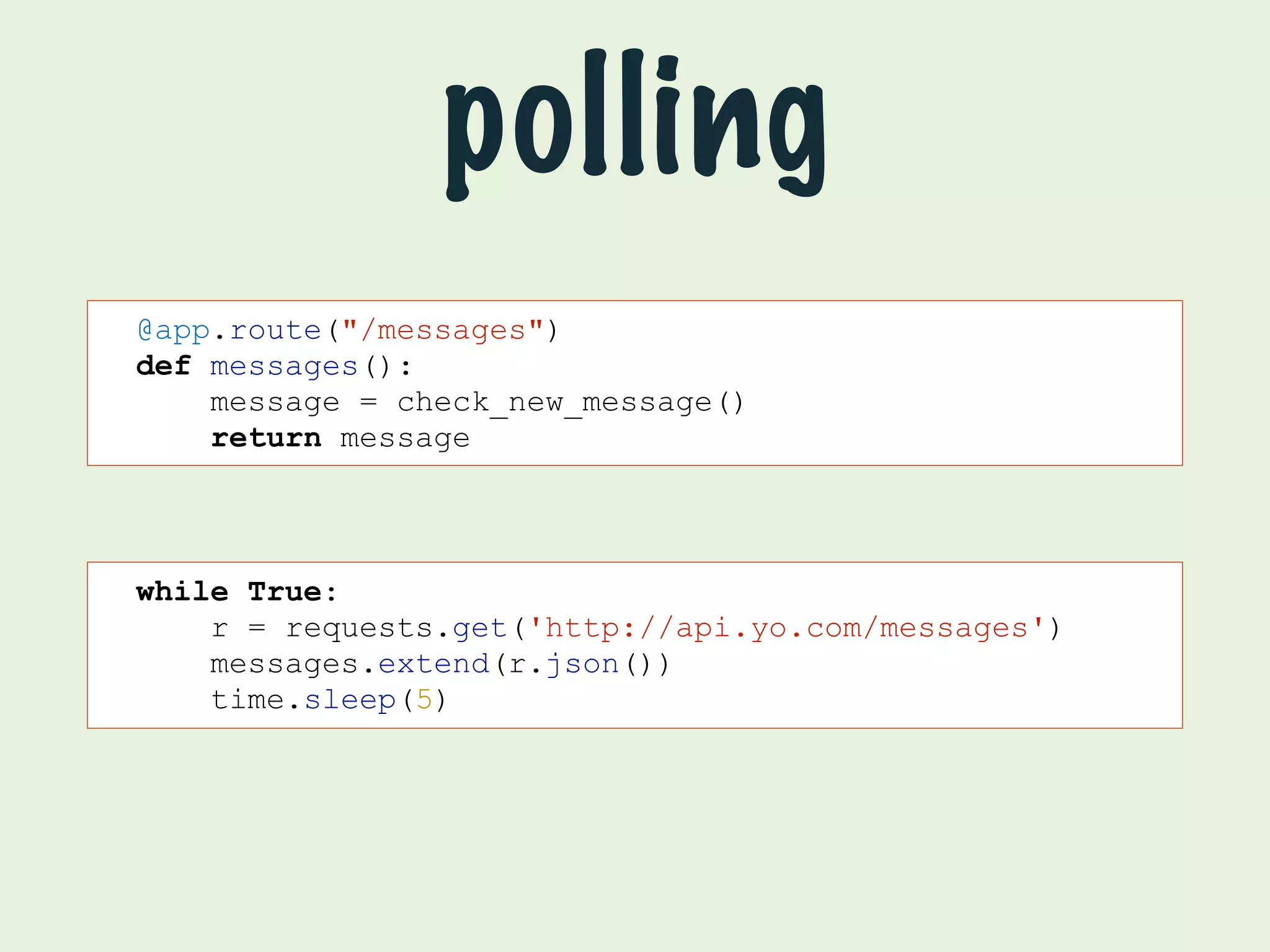 @app.route("/messages") 
def messages(): 
message = check_new_message() 
return message 
while True: 
polling 
r = requests.get('http://api.yo.com/messages') 
messages.extend(r.json()) 
time.sleep(5) 
 