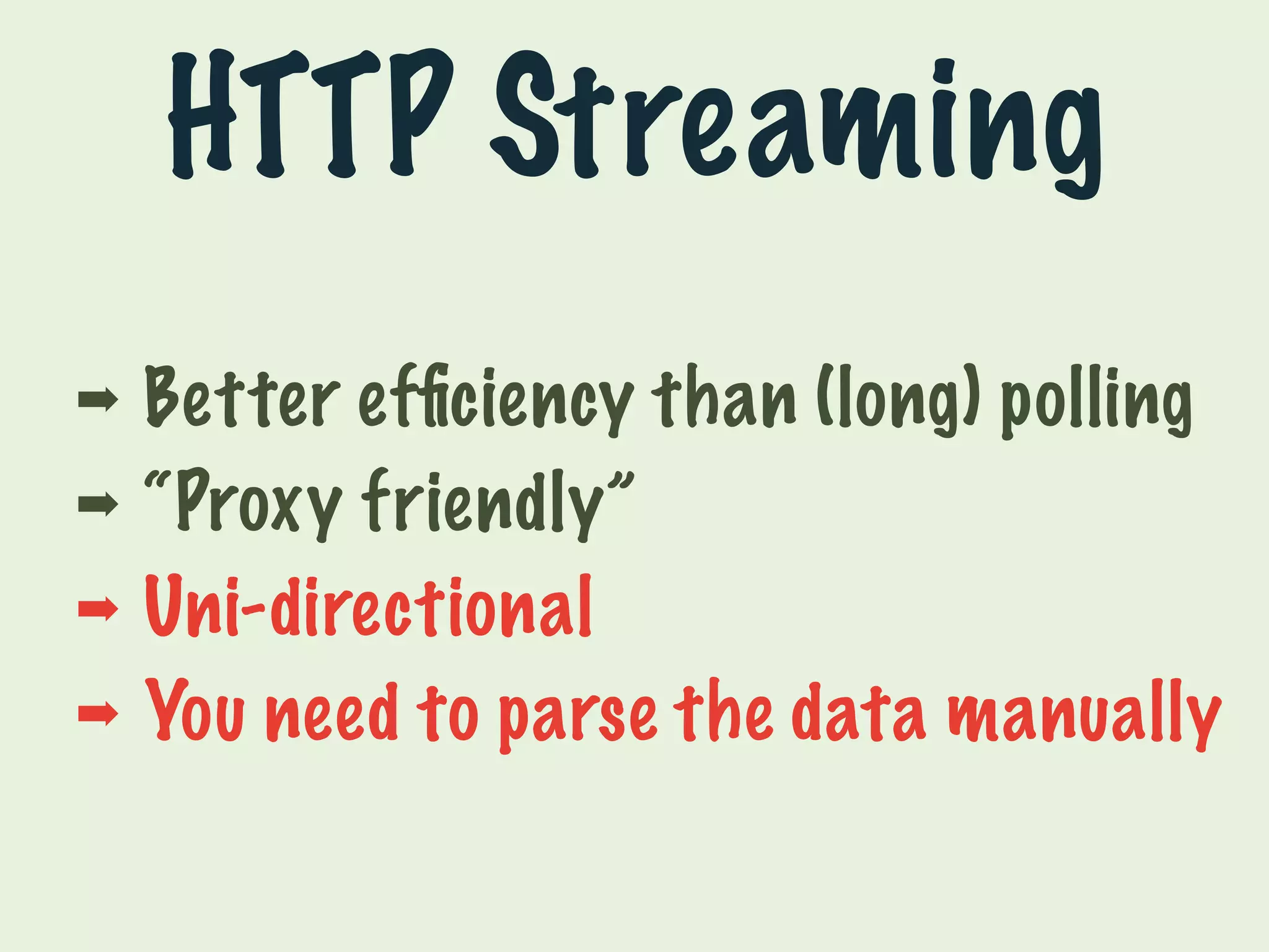 HTTP Streaming 
➡ Better efficiency than (long) polling 
➡ “Proxy friendly” 
➡ Uni-directional 
➡ You need to parse the data manually 
 
