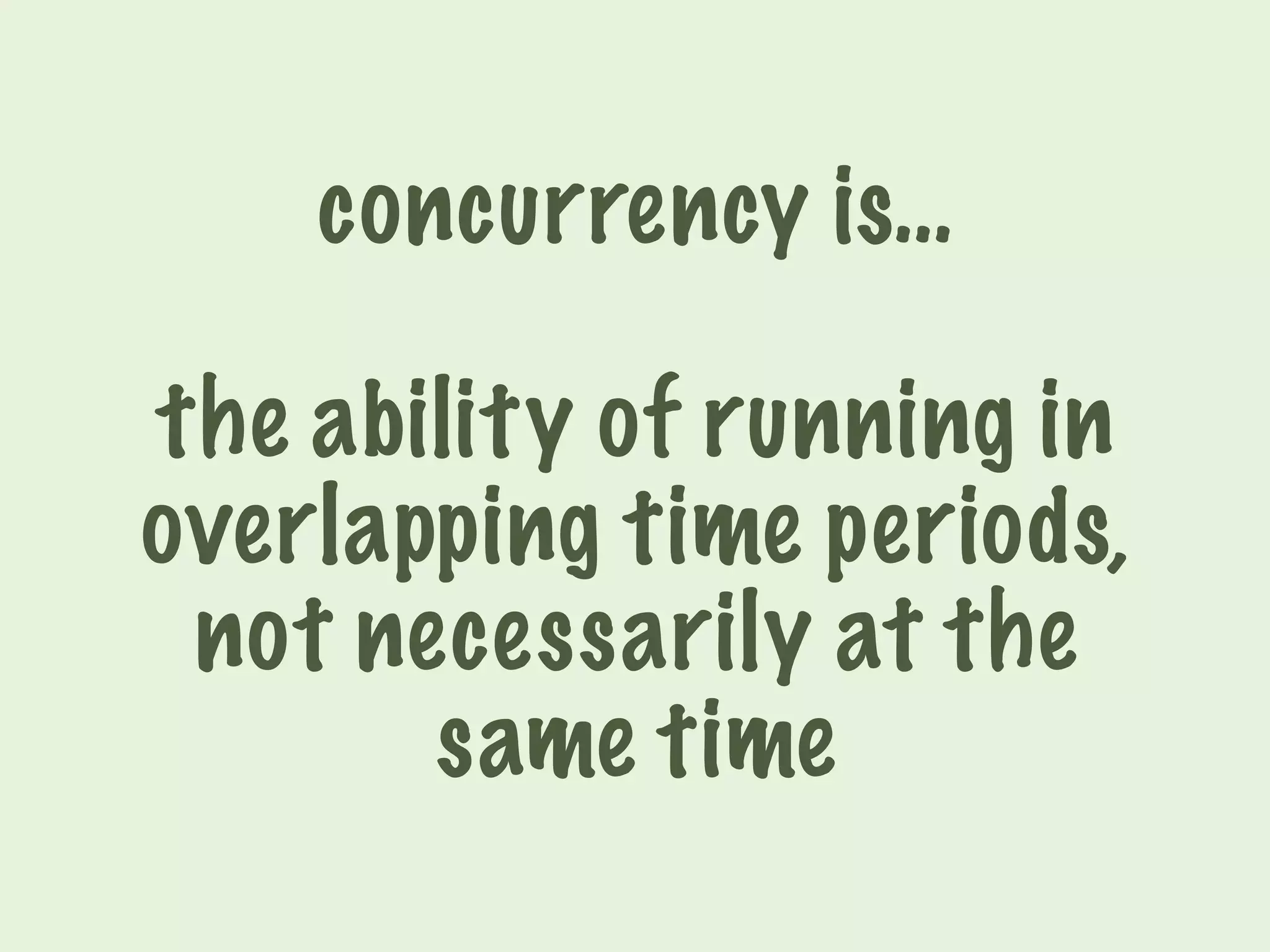 concurrency is… 
the ability of running in 
overlapping time periods, 
not necessarily at the 
same time 
 