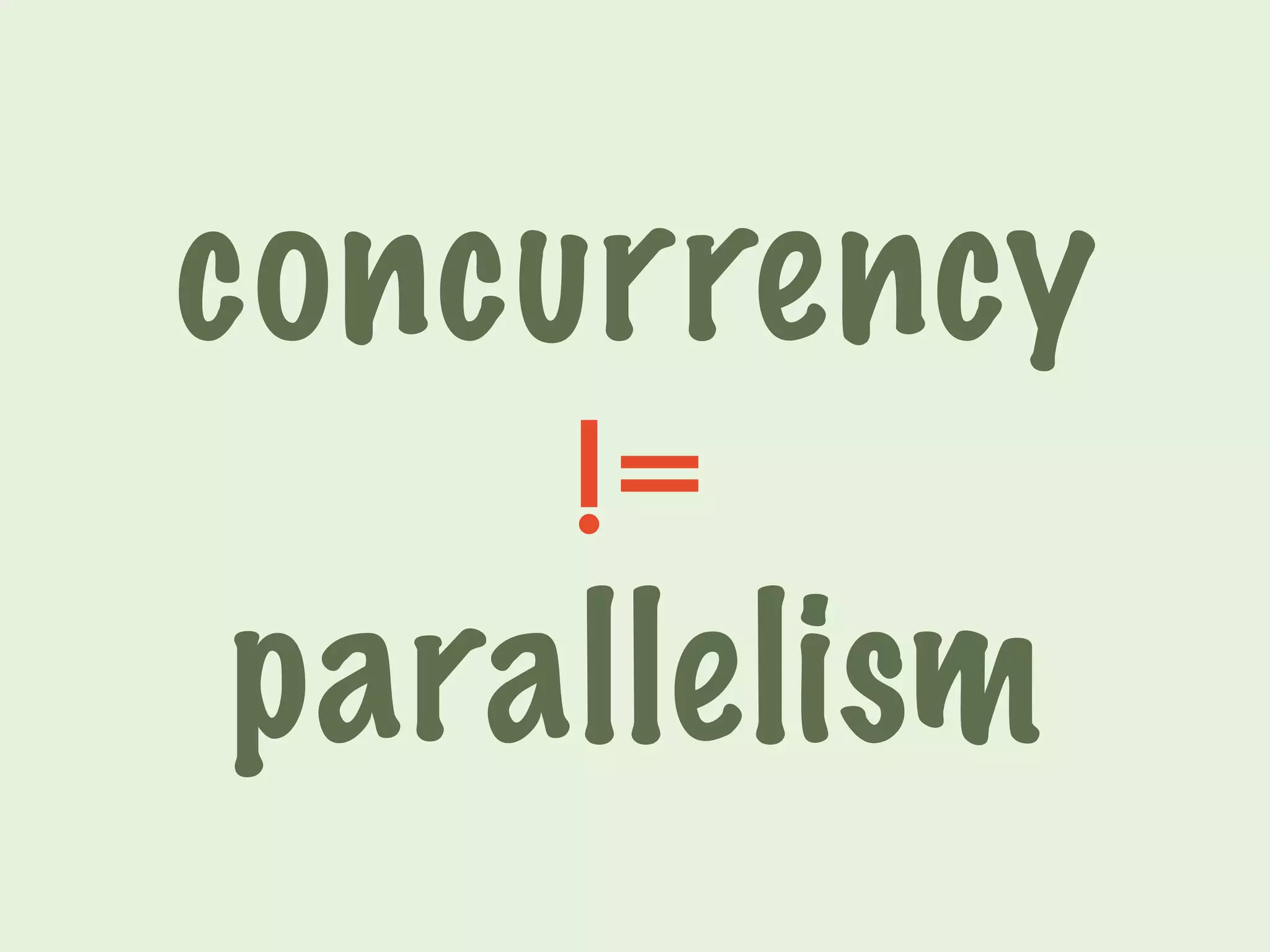 concurrency 
!= 
parallelism 
 