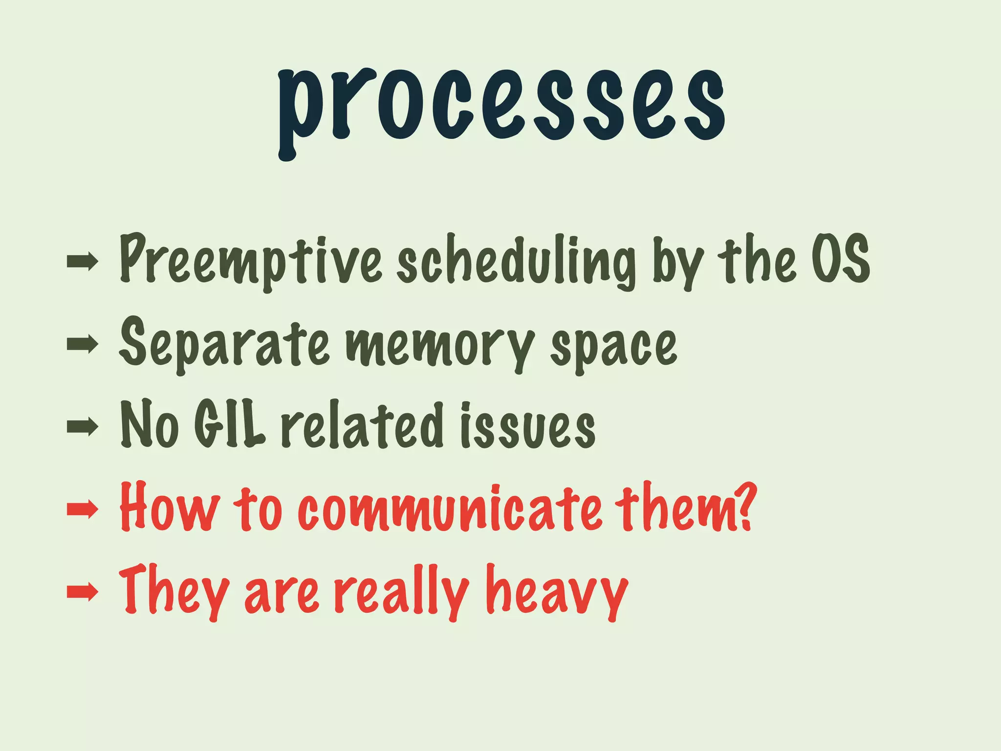 processes 
➡ Preemptive scheduling by the OS 
➡ Separate memory space 
➡ No GIL related issues 
➡ How to communicate them? 
➡ They are really heavy 
 