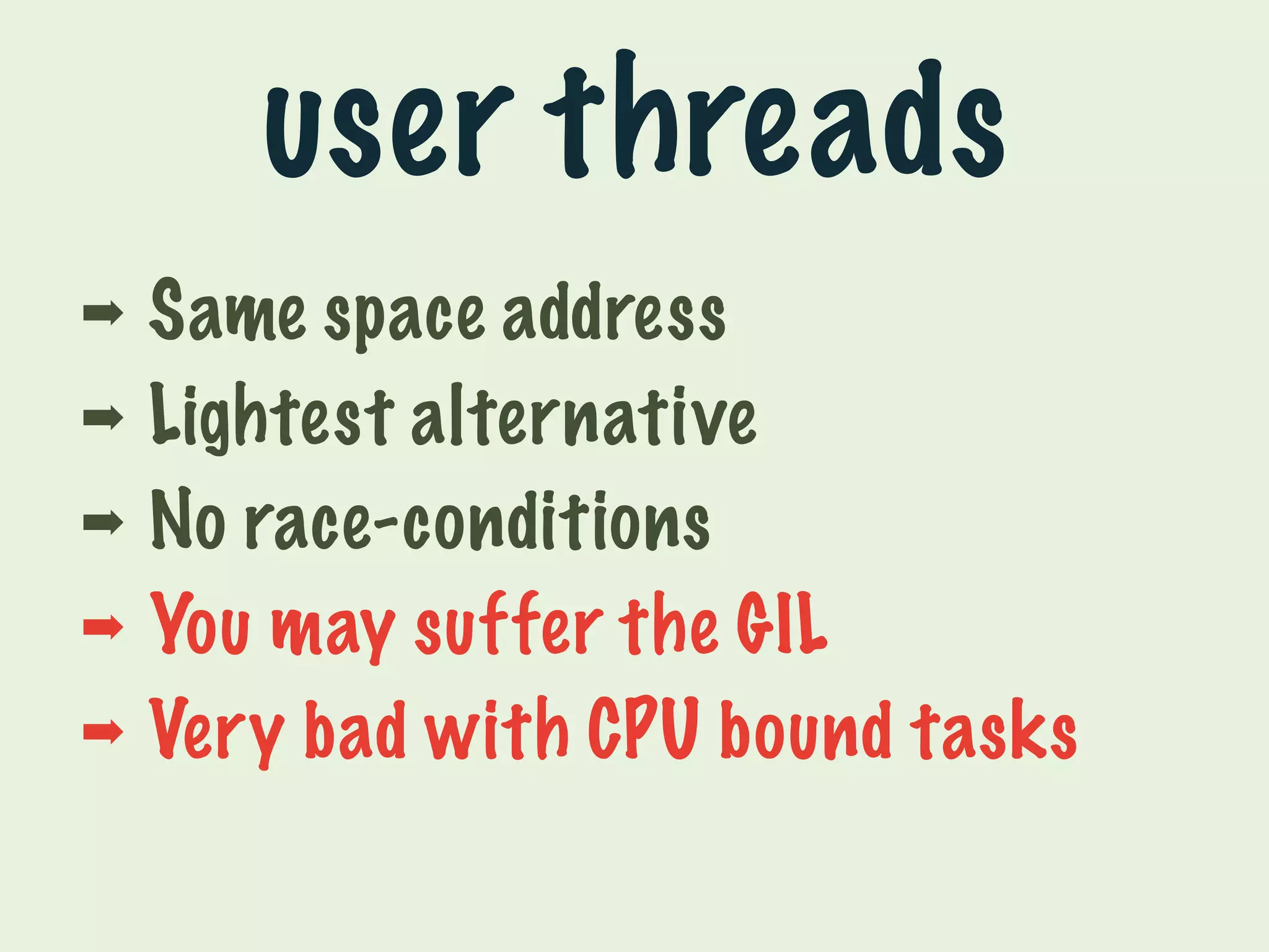user threads 
➡ Same space address 
➡ Lightest alternative 
➡ No race-conditions 
➡ You may suffer the GIL 
➡ Very bad with CPU bound tasks 
 