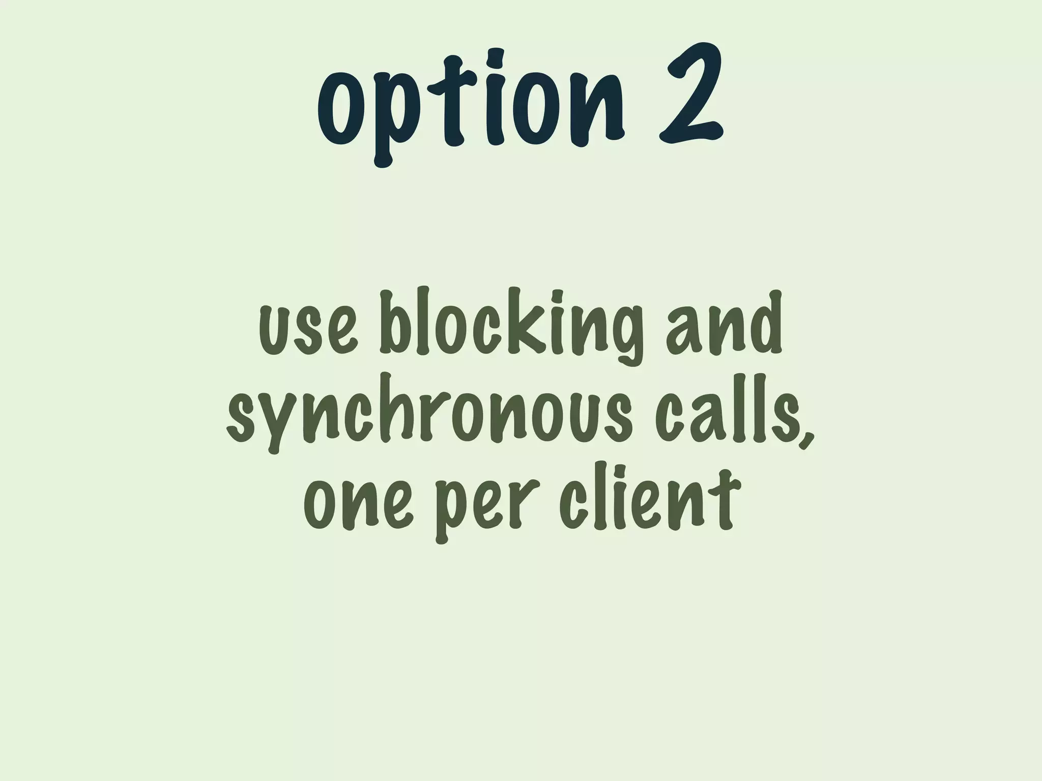 option 2 
use blocking and 
synchronous calls, 
one per client 
 
