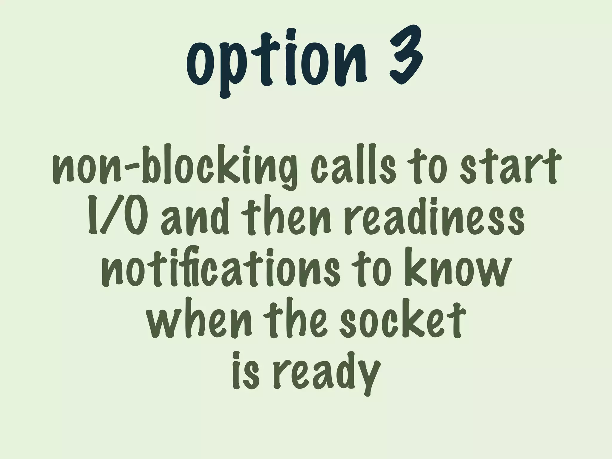 option 3 
non-blocking calls to start 
I/O and then readiness 
notifications to know 
when the socket 
is ready 
 