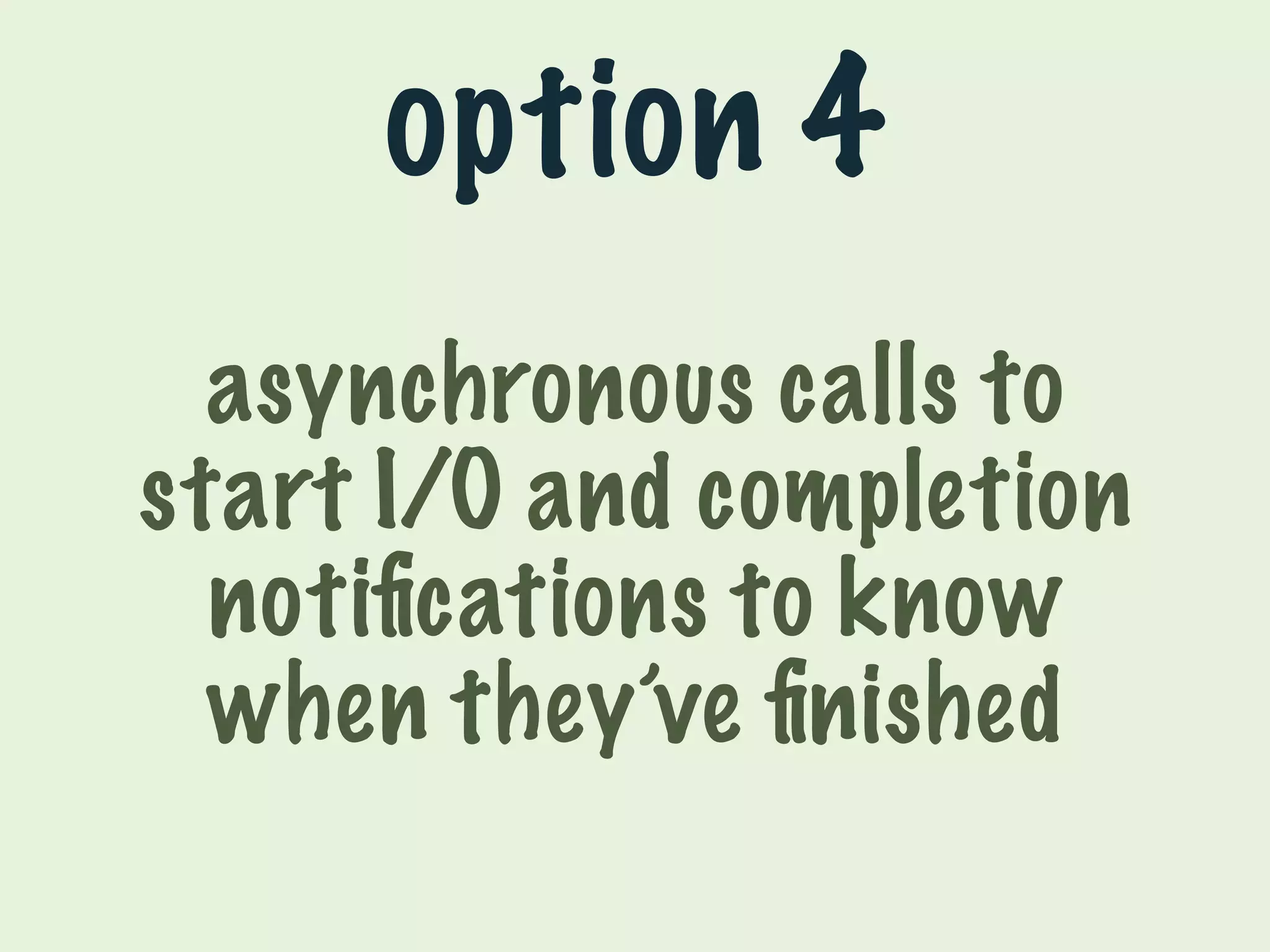 option 4 
asynchronous calls to 
start I/O and completion 
notifications to know 
when they’ve finished 
 