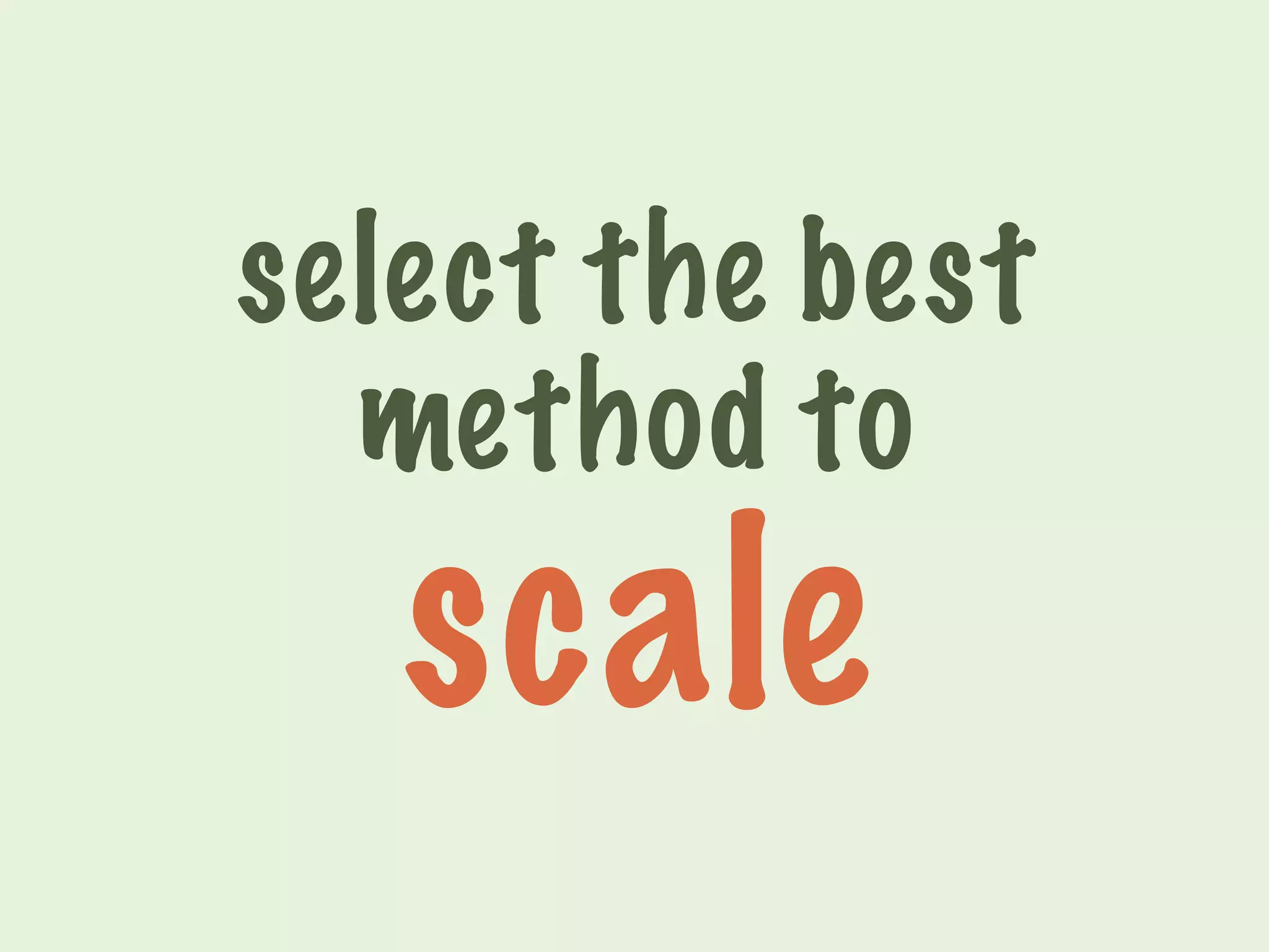 select the best 
method to 
scale 
 