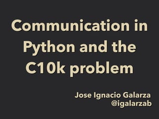 Communication in 
Python and the 
C10k problem 
Jose Ignacio Galarza 
@igalarzab 
 