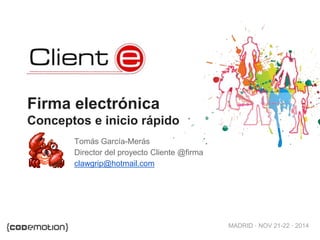 MADRID · NOV 21-22 · 2014 
Firma electrónica 
Conceptos e inicio rápido 
Tomás García-Merás 
Director del proyecto Cliente @firma 
clawgrip@hotmail.com 
 