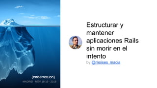 Estructurar y
mantener
aplicaciones Rails
sin morir en el
intento
by @moises_macia
MADRID · NOV 18-19 · 2016
 