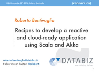 MILAN november 28th, 2014 - Roberto Bentivoglio 
1 
Roberto Bentivoglio 
Recipes to develop a reactive 
and cloud-ready application 
using Scala and Akka 
roberto.bentivoglio@databiz.it 
Follow me on Twitter! @robbenti 
 