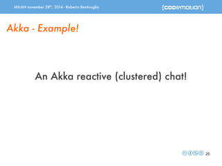 MILAN november 28th, 2014 - Roberto Bentivoglio 
25 
Akka - Example! 
An Akka reactive (clustered) chat! 
 
