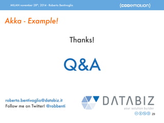 MILAN november 28th, 2014 - Roberto Bentivoglio 
29 
Akka - Example! 
Thanks! 
Q&A 
roberto.bentivoglio@databiz.it 
Follow me on Twitter! @robbenti 
