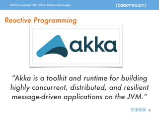 MILAN november 28th, 2014 - Roberto Bentivoglio 
6 
Reactive Programming 
“Akka is a toolkit and runtime for building 
highly concurrent, distributed, and resilient 
message-driven applications on the JVM.” 
 