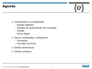 21
Agenda
▶ Introducción a la criptografía
– Huellas digitales
– Códigos de autenticación de mensajes
– Cifrado
– Firma digital
▶ Claves, certificados y almacenes
– Conceptos
– Formatos de firma
▶ Sobres electrónicos
▶ Cifrado simétrico
 