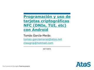 29/11/2015
Tomás García-Merás
tomas.garciameras@atos.net
clawgrip@hotmail.com
Programación y uso de
tarjetas criptográficas
NFC (DNIe, TUI, etc)
con Android
 