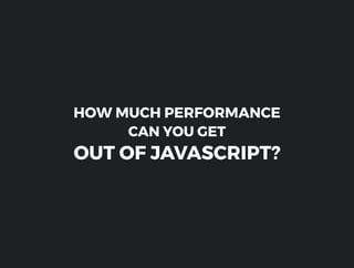 CAN YOU GET
HOW MUCH PERFORMANCE
OUT OF JAVASCRIPT?
 