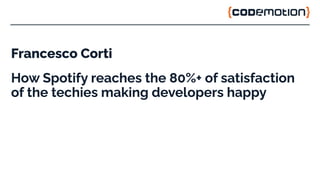 Francesco Corti
How Spotify reaches the 80%+ of satisfaction
of the techies making developers happy
 