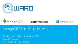 MongoDB Times Series in 4ward 
CodemotionMilan November 2014 
Ivan Fioravanti 
CTO 4ward srl –www.4ward.it  