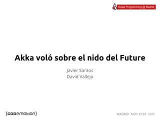 MADRID · NOV 27-28 · 2015
Scala Programming @ Madrid
Akka voló sobre el nido del Future
Javier Santos
David Vallejo
 