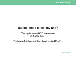 But do I need to test my app?
Testing is nice – BDD even more
in theory, but...
Testing web / Javascript applications is difficult...
 