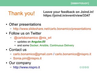 Thank you!
● Other presentations
– http://www.slideshare.net/carlo.bonamico/presentations
● Follow us on Twitter
– @carlobonamico @nis_srl
● updates on AngularJS!
● and some Docker, Ansible, Continuous Delivery
● Contact us
– carlo.bonamico@gmail.com / carlo.bonamico@nispro.it
– Sonia.pini@nispro.it
● Our company
– http://www.nispro.it
Leave your feedback on Joind.in!
https://joind.in/event/view/3347
 