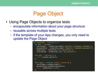 Page Object
● Using Page Objects to organize tests
– encapsulate information about your page structure
– reusable across multiple tests
– if the template of your App changes, you only need to
update the Page Object
 
