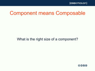 Component means Composable
What is the right size of a component?
 