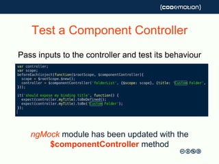 Test a Component Controller
Pass inputs to the controller and test its behaviour
ngMock module has been updated with the
$componentController method
 