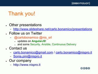 Thank you!
● Other presentations
− http://www.slideshare.net/carlo.bonamico/presentations
● Follow us on Twitter
− @carlobonamico @nis_srl
● updates on AngularJS!
● and some Security, Ansible, Continuous Delivery
● Contact us
− carlo.bonamico@gmail.com / carlo.bonamico@nispro.it
− Sonia.pini@nispro.it
● Our company
− http://www.nispro.it
 