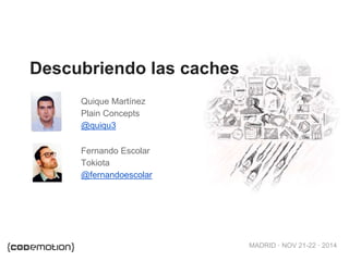 MADRID · NOV 21-22 · 2014 
Descubriendo las caches 
Quique Martínez 
Plain Concepts 
@quiqu3 
Fernando Escolar 
Tokiota 
@fernandoescolar 
 