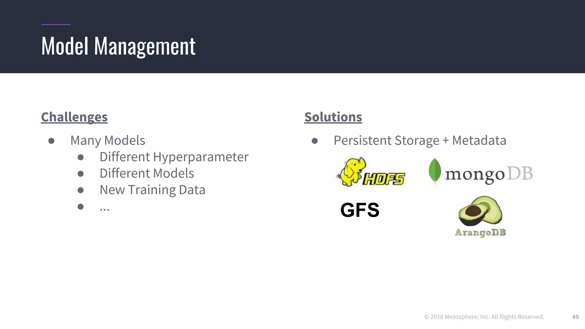 © 2018 Mesosphere, Inc. All Rights Reserved. 49
Challenges
● Many Models
● Different Hyperparameter
● Different Models
● New Training Data
● ...
Solutions
● Persistent Storage + Metadata
Model Management
GFS
 