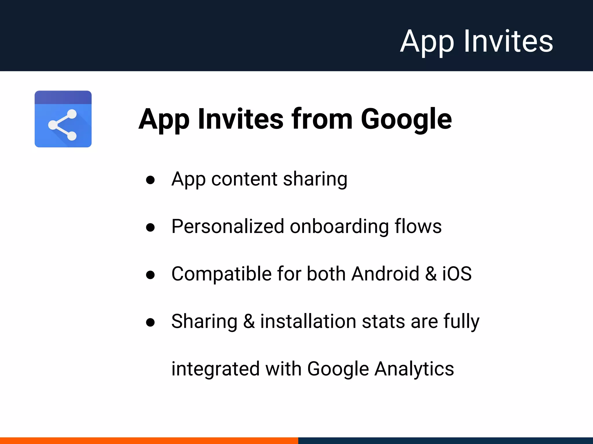 App Invites
App Invites from Google
● App content sharing
● Personalized onboarding flows
● Compatible for both Android & iOS
● Sharing & installation stats are fully
integrated with Google Analytics
 