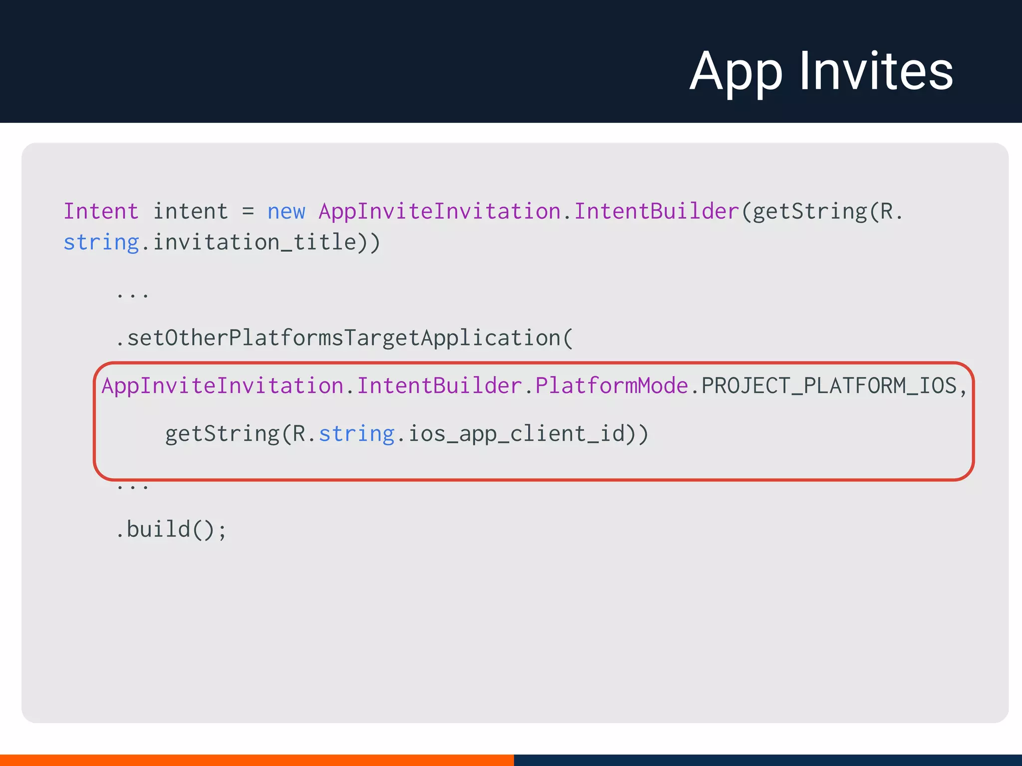 App Invites
Intent intent = new AppInviteInvitation.IntentBuilder(getString(R.
string.invitation_title))
...
.setOtherPlatformsTargetApplication(
AppInviteInvitation.IntentBuilder.PlatformMode.PROJECT_PLATFORM_IOS,
getString(R.string.ios_app_client_id))
...
.build();
 