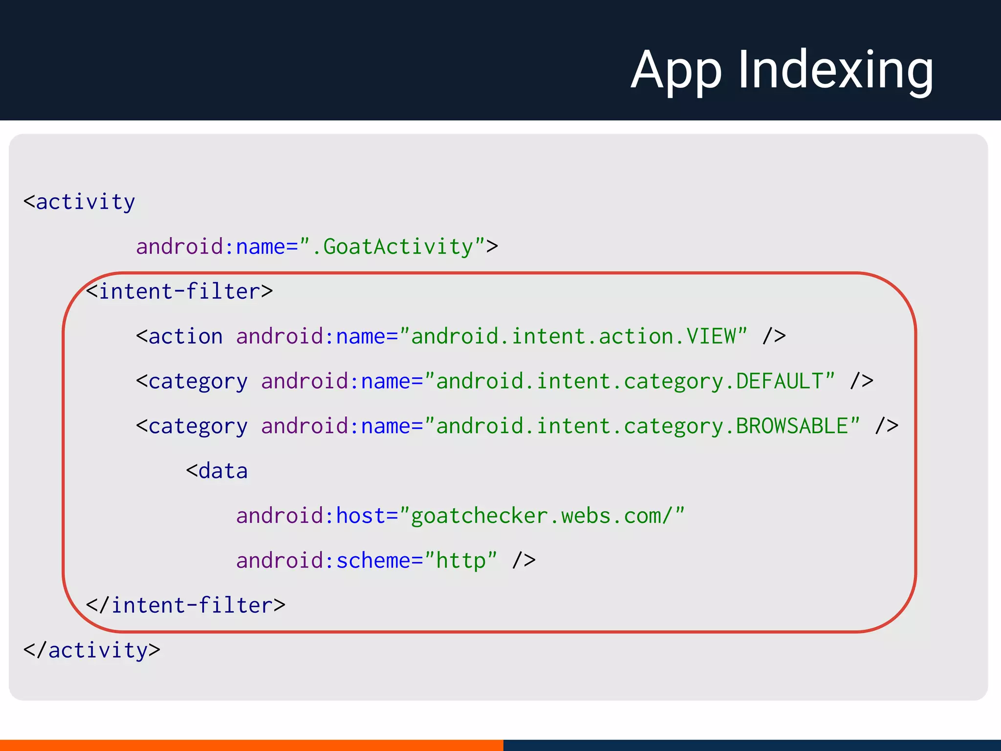 App Indexing
<activity
android:name=".GoatActivity">
<intent-filter>
<action android:name="android.intent.action.VIEW" />
<category android:name="android.intent.category.DEFAULT" />
<category android:name="android.intent.category.BROWSABLE" />
<data
android:host="goatchecker.webs.com/"
android:scheme="http" />
</intent-filter>
</activity>
 