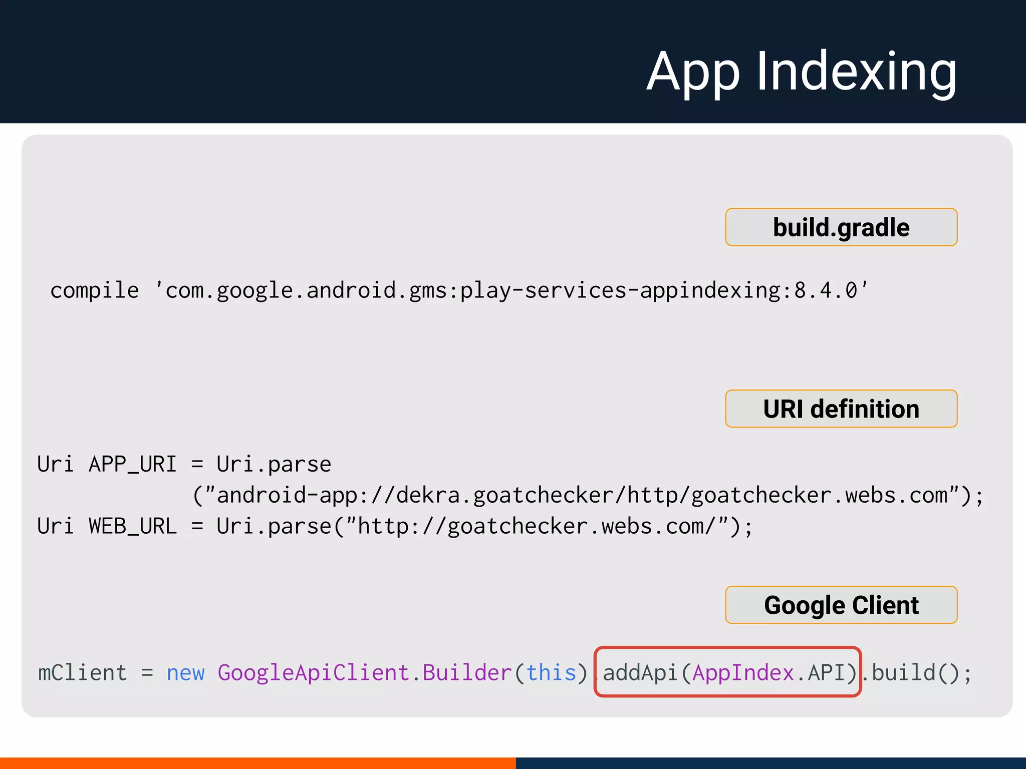 App Indexing
compile 'com.google.android.gms:play-services-appindexing:8.4.0'
build.gradle
Uri APP_URI = Uri.parse
("android-app://dekra.goatchecker/http/goatchecker.webs.com");
Uri WEB_URL = Uri.parse("http://goatchecker.webs.com/");
URI definition
mClient = new GoogleApiClient.Builder(this).addApi(AppIndex.API).build();
Google Client
 