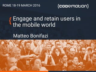Engage and retain users in
the mobile world
Matteo Bonifazi
ROME 18-19 MARCH 2016
 