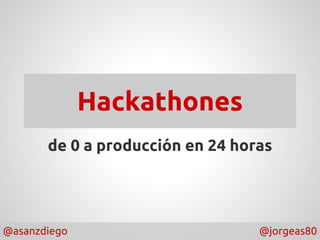 Hackathones 
de 0 a producción en 24 horas 
@asanzdiego @jorgeas80 
 