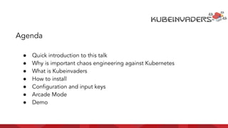 ● Quick introduction to this talk
● Why is important chaos engineering against Kubernetes
● What is Kubeinvaders
● How to install
● Conﬁguration and input keys
● Arcade Mode
● Demo
Agenda
 