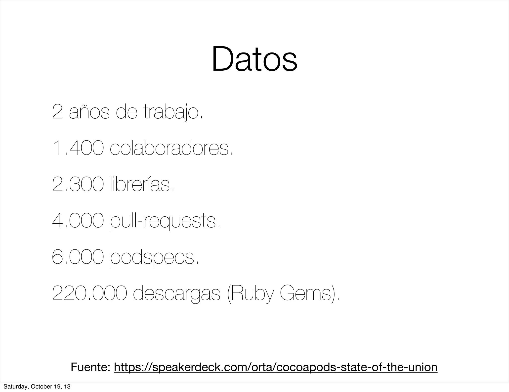 Datos
2 años de trabajo.
1.400 colaboradores.
2.300 librerías.
4.000 pull-requests.
6.000 podspecs.
220.000 descargas (Ruby Gems).

Fuente: https://speakerdeck.com/orta/cocoapods-state-of-the-union
Saturday, October 19, 13

 